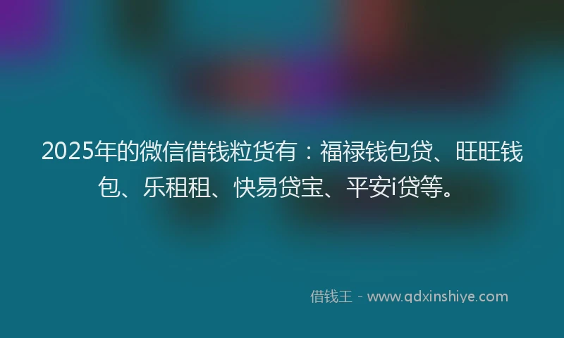 2025年的微信借钱粒货有：福禄钱包贷、旺旺钱包、乐租租、快易贷宝、平安i贷等。