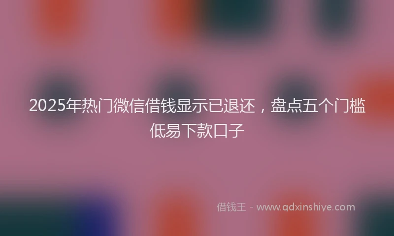 2025年热门微信借钱显示已退还，盘点五个门槛低易下款口子