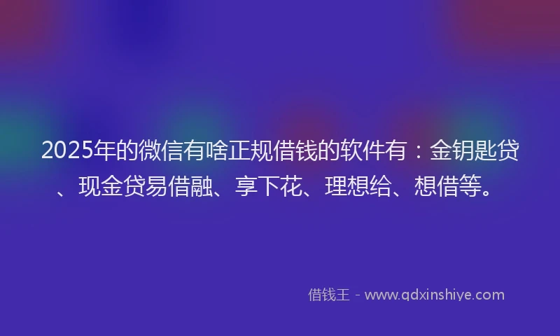 2025年的微信有啥正规借钱的软件有：金钥匙贷、现金贷易借融、享下花、理想给、想借等。