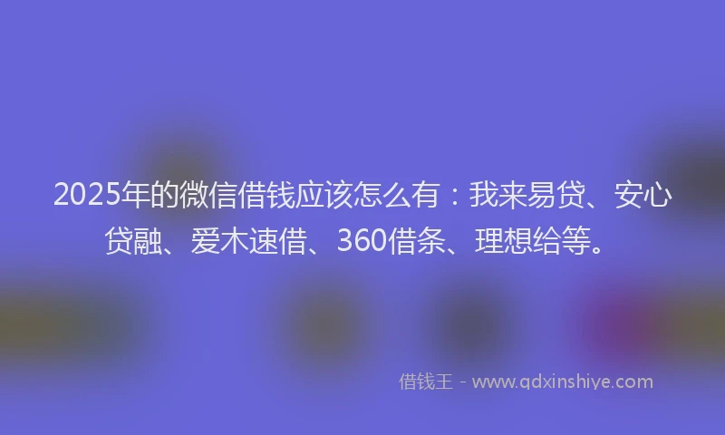 2025年的微信借钱应该怎么有：我来易贷、安心贷融、爱木速借、360借条、理想给等。