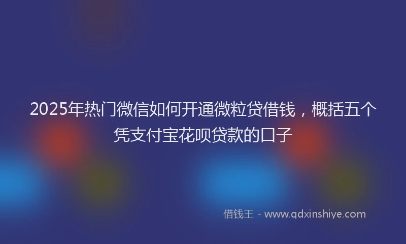 2025年热门微信如何开通微粒贷借钱，概括五个凭支付宝花呗贷款的口子