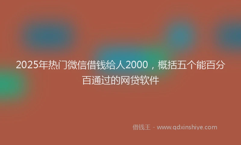 2025年热门微信借钱给人2000，概括五个能百分百通过的网贷软件