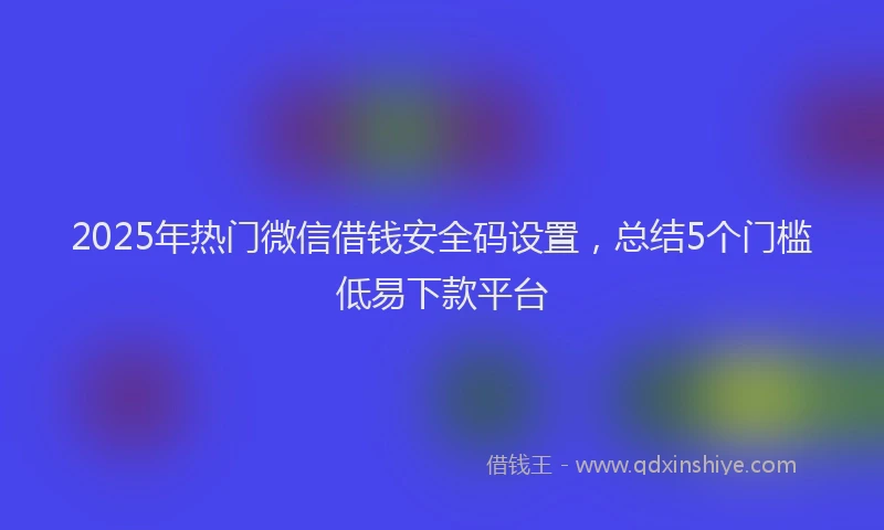 2025年热门微信借钱安全码设置，总结5个门槛低易下款平台