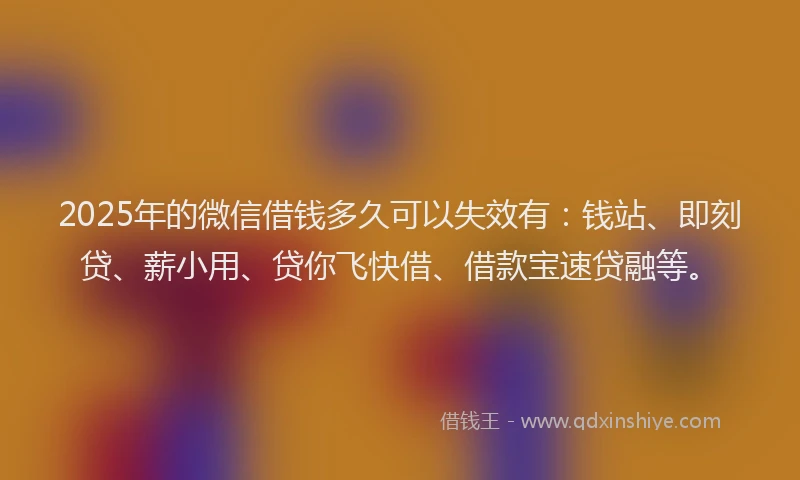 2025年的微信借钱多久可以失效有：钱站、即刻贷、薪小用、贷你飞快借、借款宝速贷融等。