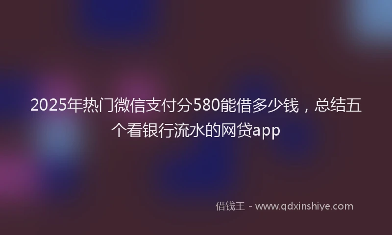 2025年热门微信支付分580能借多少钱，总结五个看银行流水的网贷app
