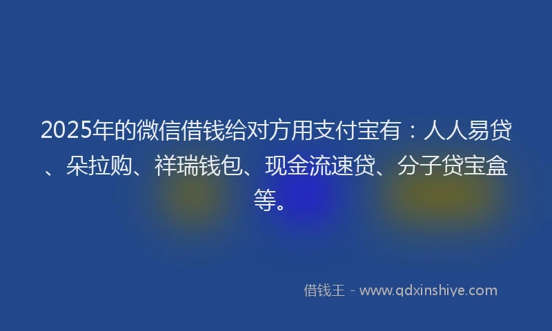 2025年的微信借钱给对方用支付宝有：人人易贷、朵拉购、祥瑞钱包、现金流速贷、分子贷宝盒等。