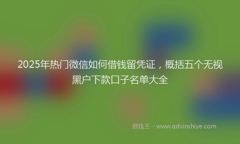 2025年热门微信如何借钱留凭证，概括五个无视黑户下款口子名单大全