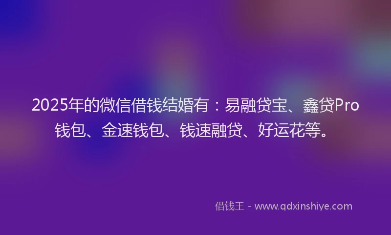 2025年的微信借钱结婚有：易融贷宝、鑫贷Pro钱包、金速钱包、钱速融贷、好运花等。