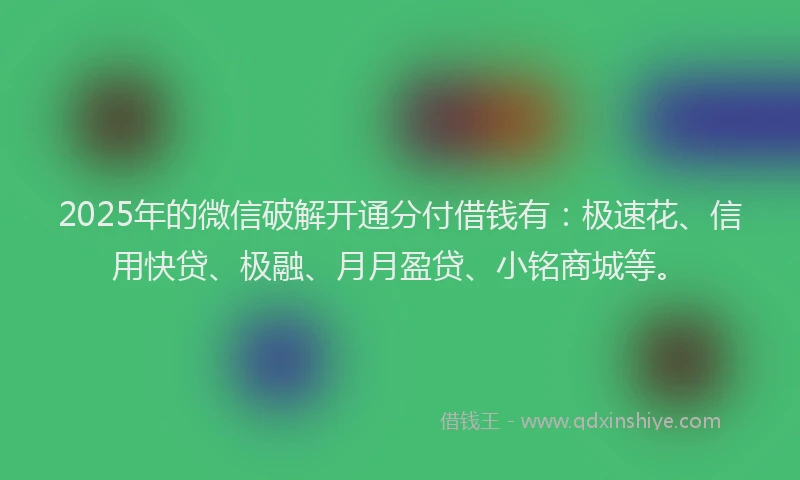 2025年的微信破解开通分付借钱有：极速花、信用快贷、极融、月月盈贷、小铭商城等。