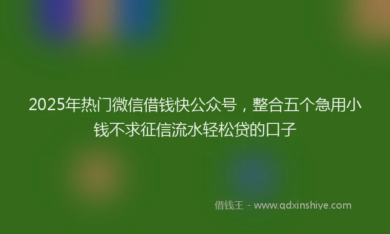 2025年热门微信借钱快公众号，整合五个急用小钱不求征信流水轻松贷的口子