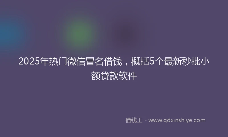 2025年热门微信冒名借钱，概括5个最新秒批小额贷款软件