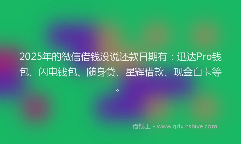2025年的微信借钱没说还款日期有：迅达Pro钱包、闪电钱包、随身贷、星辉借款、现金白卡等。