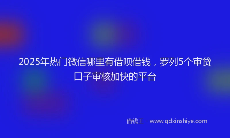 2025年热门微信哪里有借呗借钱，罗列5个审贷口子审核加快的平台