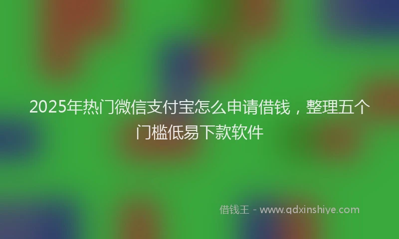 2025年热门微信支付宝怎么申请借钱，整理五个门槛低易下款软件