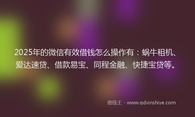 2025年的微信有效借钱怎么操作有：蜗牛租机、爱达速贷、借款易宝、同程金融、快捷宝贷等。