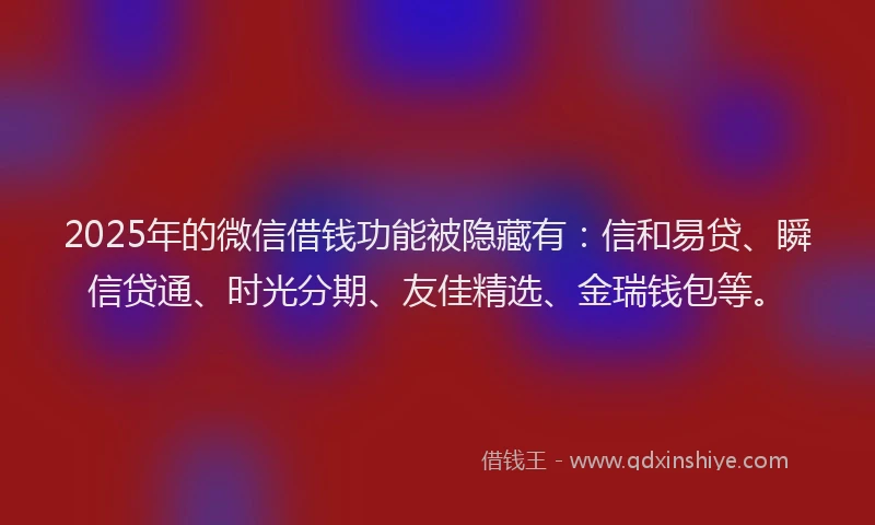 2025年的微信借钱功能被隐藏有：信和易贷、瞬信贷通、时光分期、友佳精选、金瑞钱包等。
