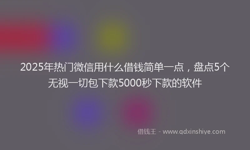 2025年热门微信用什么借钱简单一点，盘点5个无视一切包下款5000秒下款的软件