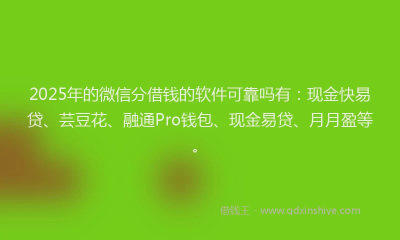 2025年的微信分借钱的软件可靠吗有：现金快易贷、芸豆花、融通Pro钱包、现金易贷、月月盈等。