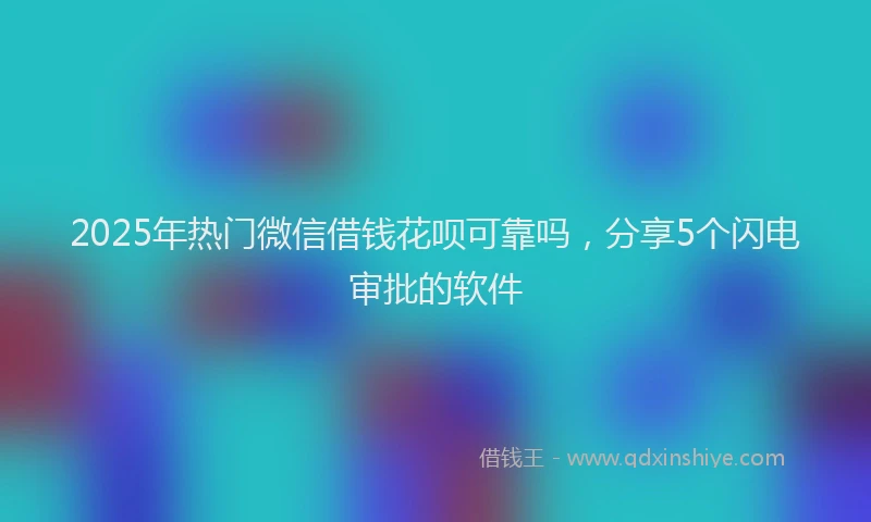 2025年热门微信借钱花呗可靠吗，分享5个闪电审批的软件