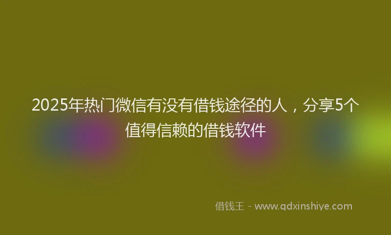 2025年热门微信有没有借钱途径的人，分享5个值得信赖的借钱软件