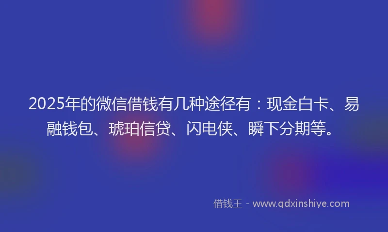 2025年的微信借钱有几种途径有：现金白卡、易融钱包、琥珀信贷、闪电侠、瞬下分期等。
