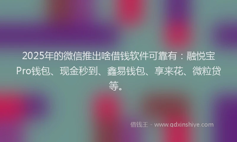 2025年的微信推出啥借钱软件可靠有：融悦宝Pro钱包、现金秒到、鑫易钱包、享来花、微粒贷等。