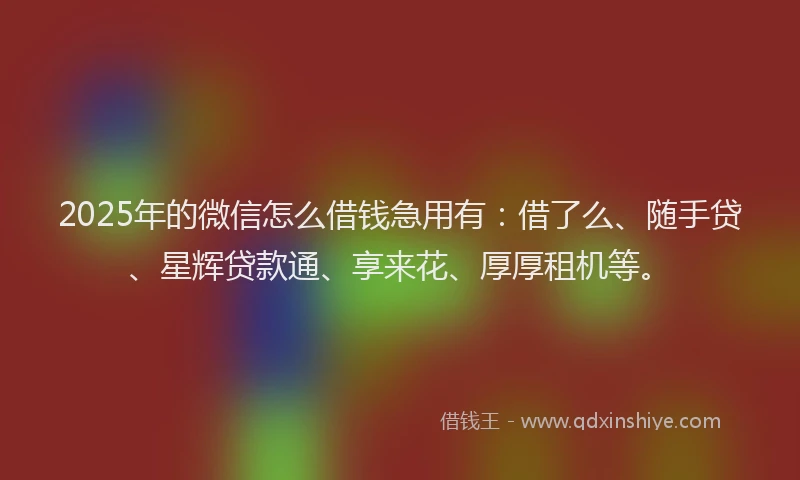 2025年的微信怎么借钱急用有：借了么、随手贷、星辉贷款通、享来花、厚厚租机等。