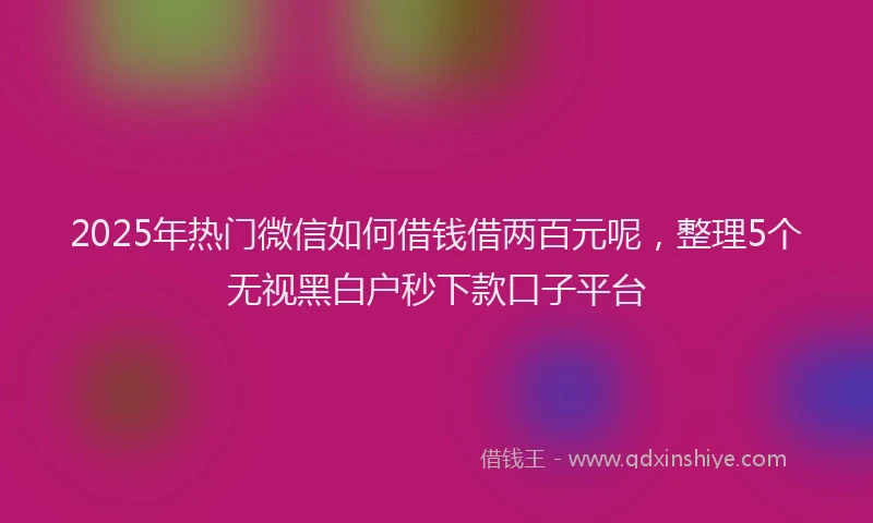 2025年热门微信如何借钱借两百元呢，整理5个无视黑白户秒下款口子平台