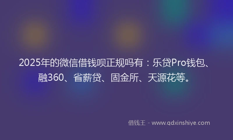 2025年的微信借钱呗正规吗有：乐贷Pro钱包、融360、省薪贷、固金所、天源花等。