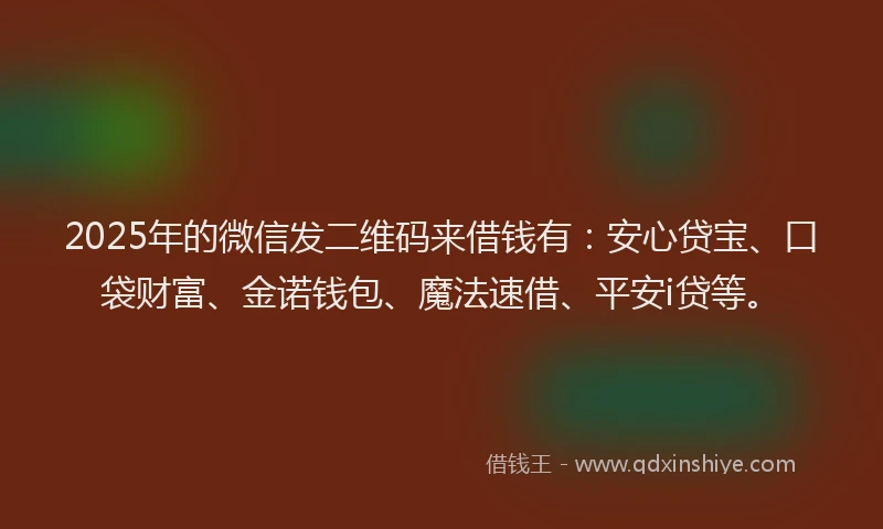 2025年的微信发二维码来借钱有：安心贷宝、口袋财富、金诺钱包、魔法速借、平安i贷等。