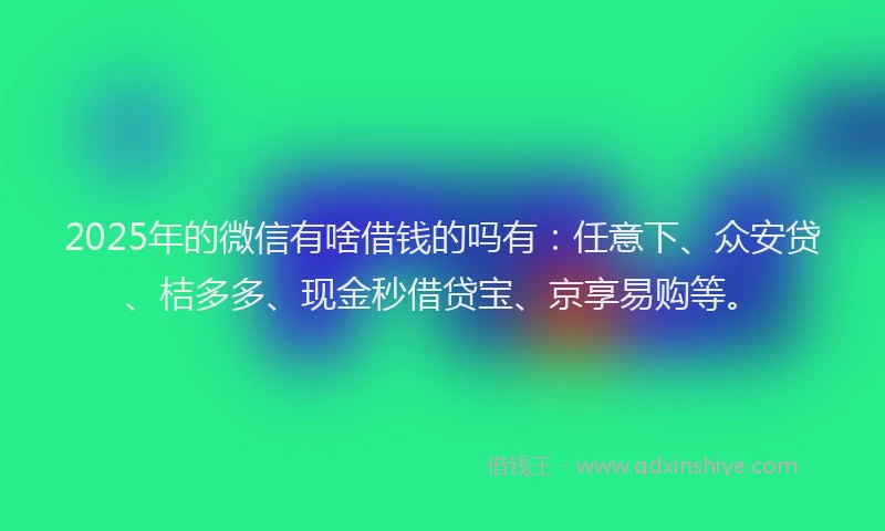 2025年的微信有啥借钱的吗有：任意下、众安贷、桔多多、现金秒借贷宝、京享易购等。