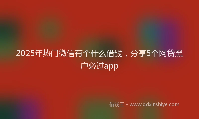 2025年热门微信有个什么借钱，分享5个网贷黑户必过app