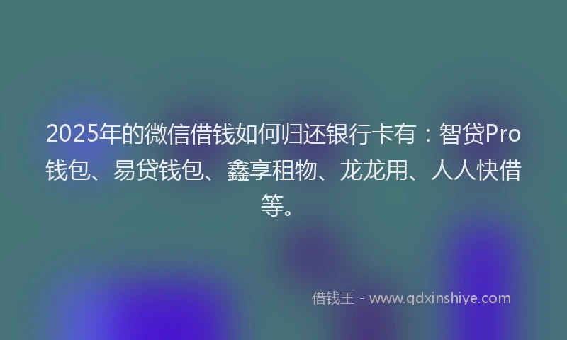 2025年的微信借钱如何归还银行卡有：智贷Pro钱包、易贷钱包、鑫享租物、龙龙用、人人快借等。