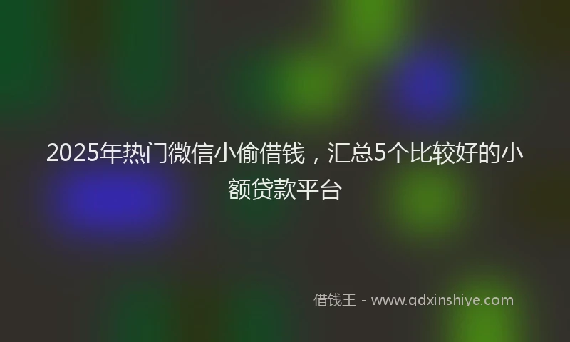2025年热门微信小偷借钱，汇总5个比较好的小额贷款平台