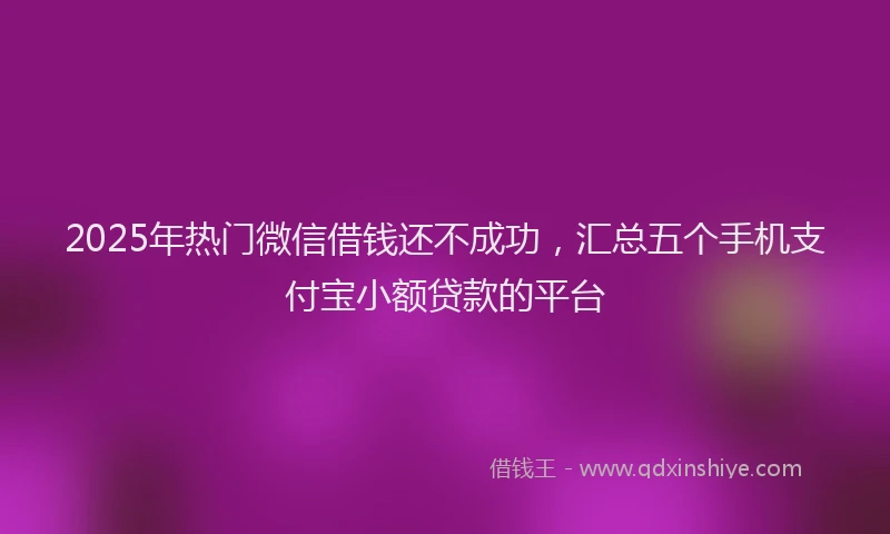 2025年热门微信借钱还不成功，汇总五个手机支付宝小额贷款的平台