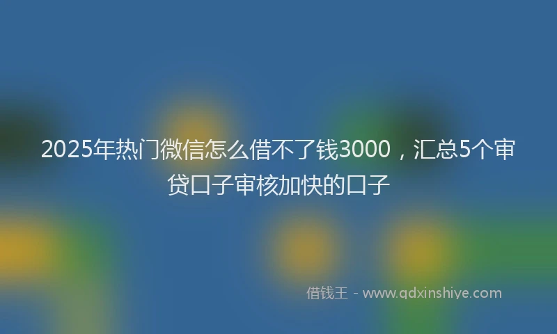 2025年热门微信怎么借不了钱3000，汇总5个审贷口子审核加快的口子
