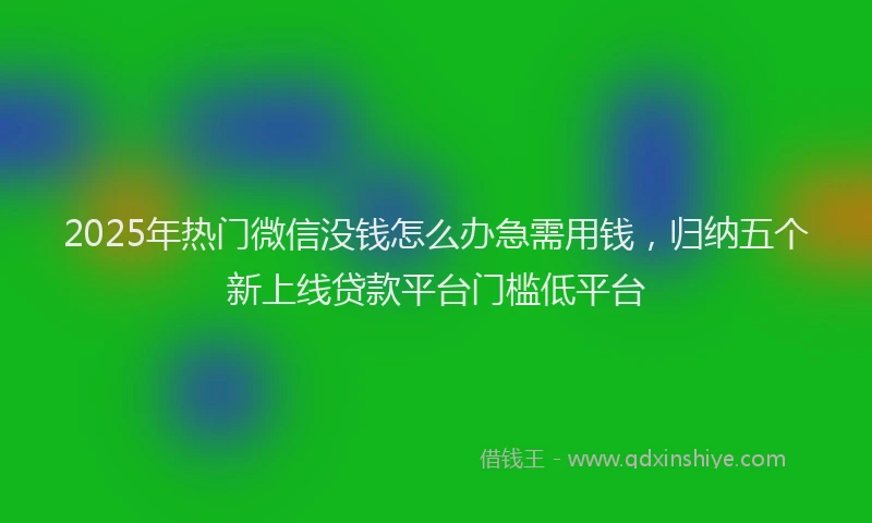 2025年热门微信没钱怎么办急需用钱，归纳五个新上线贷款平台门槛低平台