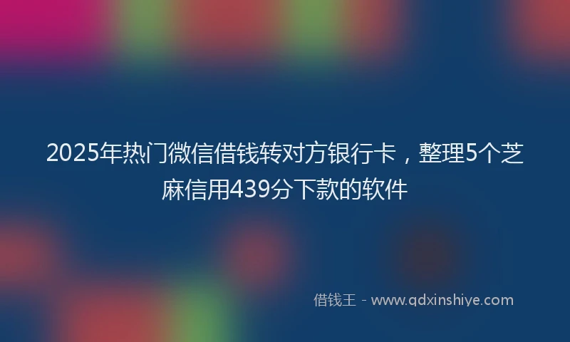 2025年热门微信借钱转对方银行卡，整理5个芝麻信用439分下款的软件