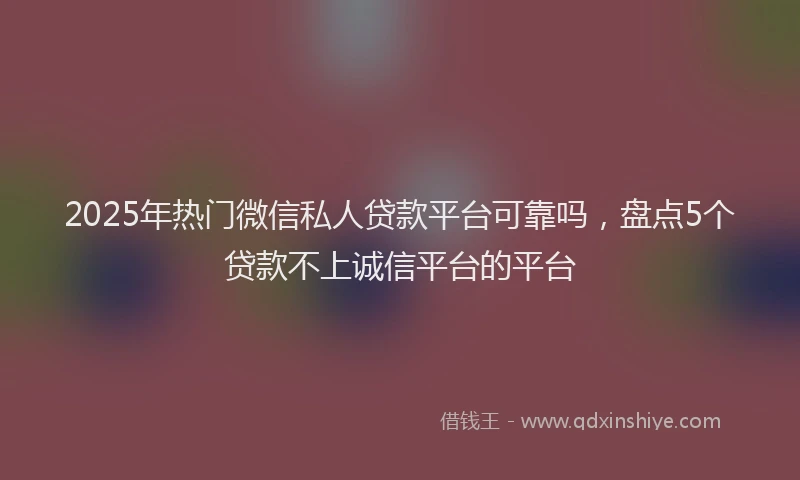 2025年热门微信私人贷款平台可靠吗，盘点5个贷款不上诚信平台的平台