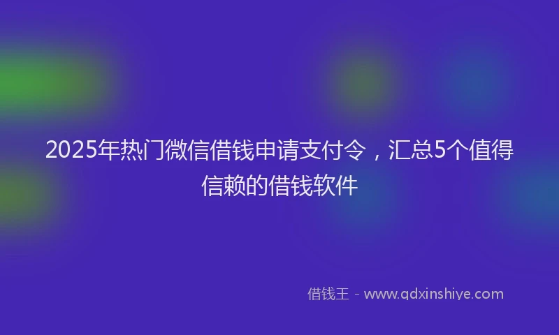 2025年热门微信借钱申请支付令，汇总5个值得信赖的借钱软件