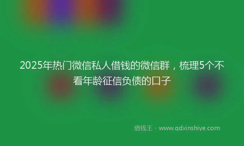 2025年热门微信私人借钱的微信群，梳理5个不看年龄征信负债的口子