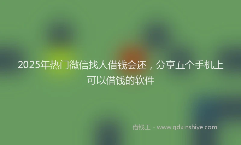 2025年热门微信找人借钱会还，分享五个手机上可以借钱的软件
