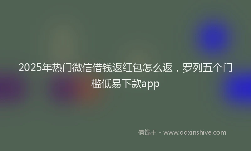 2025年热门微信借钱返红包怎么返，罗列五个门槛低易下款app