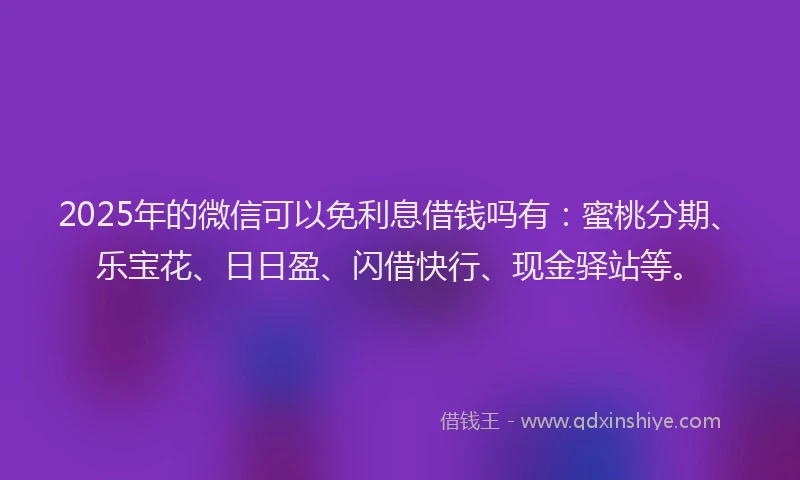 2025年的微信可以免利息借钱吗有：蜜桃分期、乐宝花、日日盈、闪借快行、现金驿站等。