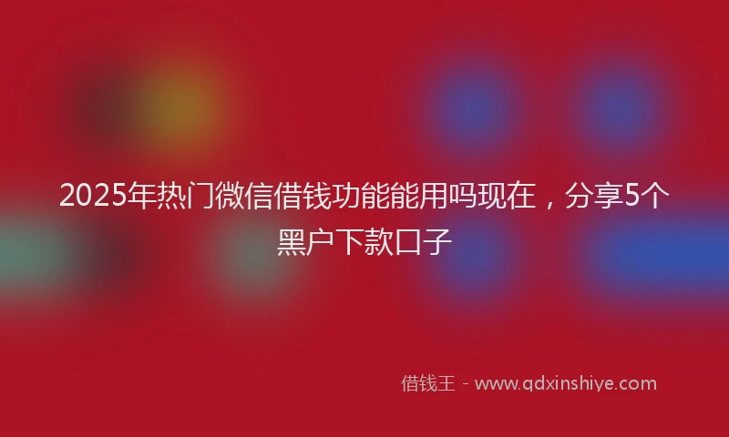2025年热门微信借钱功能能用吗现在，分享5个黑户下款口子