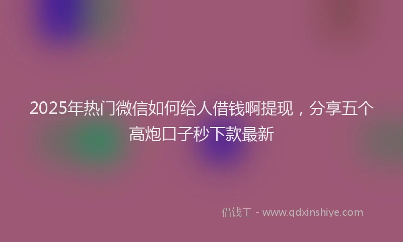 2025年热门微信如何给人借钱啊提现，分享五个高炮口子秒下款最新