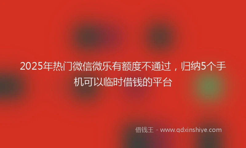 2025年热门微信微乐有额度不通过，归纳5个手机可以临时借钱的平台