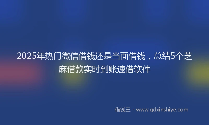2025年热门微信借钱还是当面借钱，总结5个芝麻借款实时到账速借软件