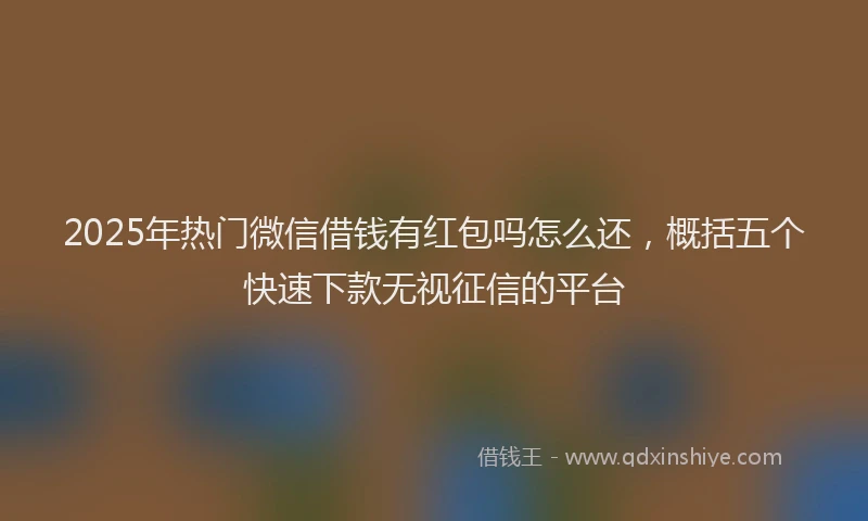 2025年热门微信借钱有红包吗怎么还，概括五个快速下款无视征信的平台