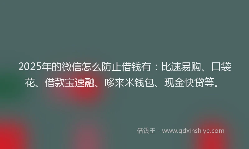 2025年的微信怎么防止借钱有：比速易购、口袋花、借款宝速融、哆来米钱包、现金快贷等。
